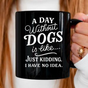 A Day Without Dogs is Like Just Kidding I Have No Idea Funny Mug