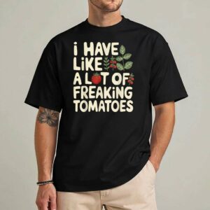 I Have Like A Lot of Freaking Tomatoes Gardening Plant Lover T-Shirt
